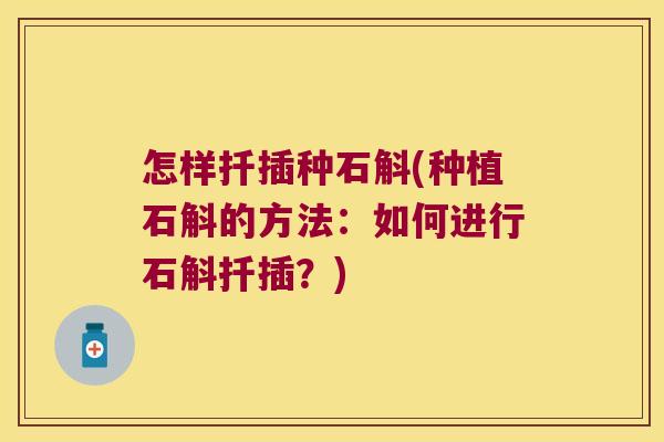 怎样扦插种石斛(种植石斛的方法：如何进行石斛扦插？)