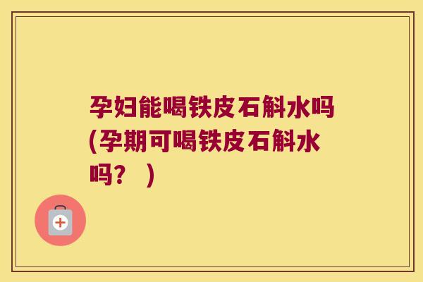 孕妇能喝铁皮石斛水吗(孕期可喝铁皮石斛水吗？ )