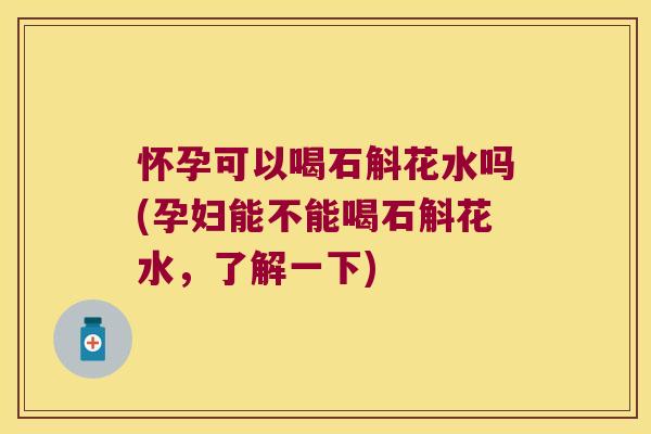 怀孕可以喝石斛花水吗(孕妇能不能喝石斛花水，了解一下)