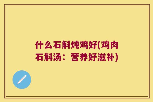 什么石斛炖鸡好(鸡肉石斛汤：营养好滋补)