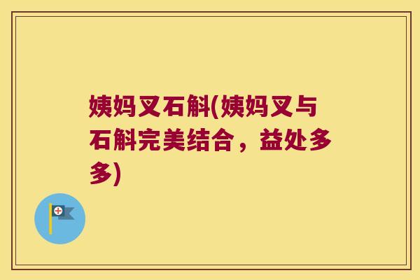姨妈叉石斛(姨妈叉与石斛完美结合，益处多多)