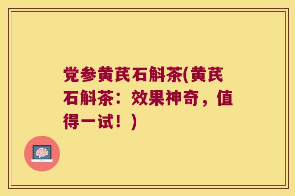 党参黄芪石斛茶(黄芪石斛茶：效果神奇，值得一试！)