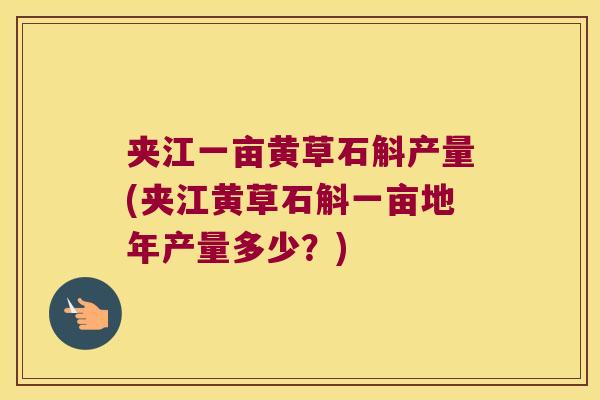 夹江一亩黄草石斛产量(夹江黄草石斛一亩地年产量多少？)