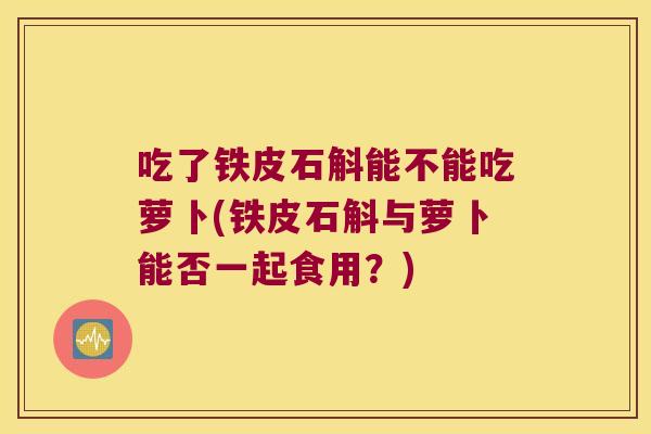 吃了铁皮石斛能不能吃萝卜(铁皮石斛与萝卜能否一起食用？)