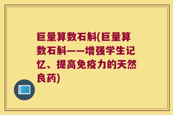 巨量算数石斛(巨量算数石斛——增强学生记忆、提高免疫力的天然良药)