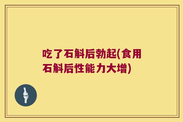 吃了石斛后勃起(食用石斛后性能力大增)