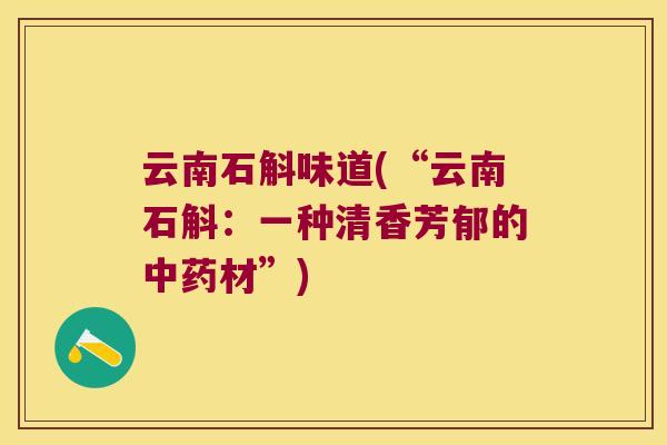 云南石斛味道(“云南石斛:一种清香芳郁的材”) 云南石斛味道(“云南石斛:一种清香芳郁的材”)