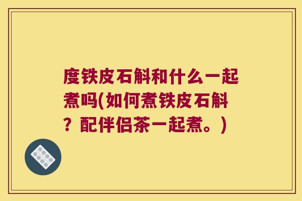 度铁皮石斛和什么一起煮吗(如何煮铁皮石斛？配伴侣茶一起煮。)