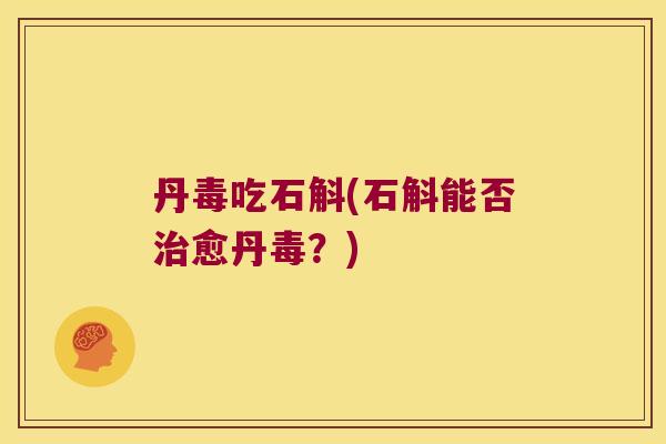 丹毒吃石斛(石斛能否治愈丹毒？)
