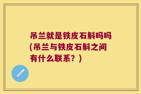 吊兰就是铁皮石斛吗吗(吊兰与铁皮石斛之间有什么联系？)
