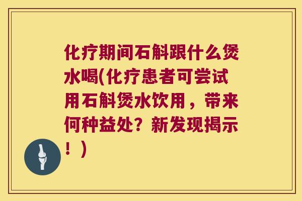 化疗期间石斛跟什么煲水喝(化疗患者可尝试用石斛煲水饮用，带来何种益处？新发现揭示！)