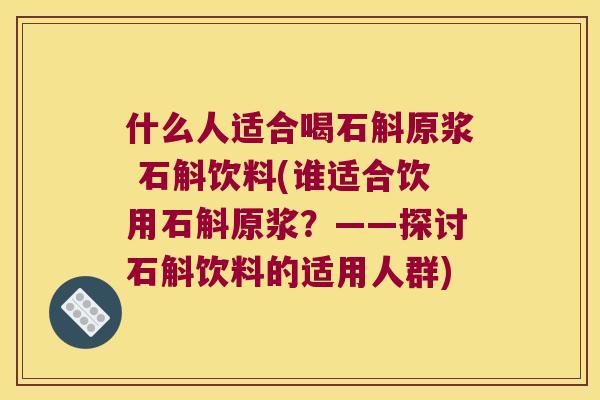 什么人适合喝石斛原浆 石斛饮料(谁适合饮用石斛原浆？——探讨石斛饮料的适用人群)