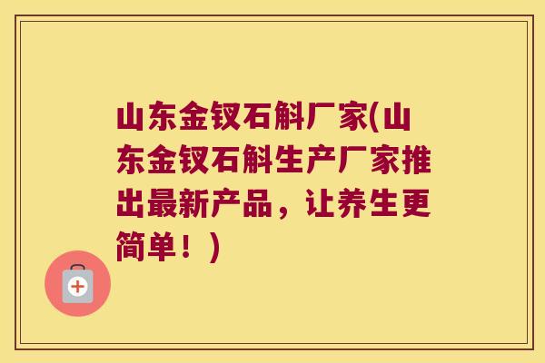 山东金钗石斛厂家(山东金钗石斛生产厂家推出最新产品，让养生更简单！)