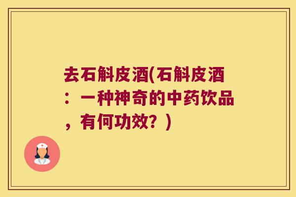 去石斛皮酒(石斛皮酒：一种神奇的中药饮品，有何功效？)