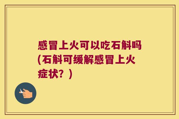 感冒上火可以吃石斛吗(石斛可缓解感冒上火症状？)