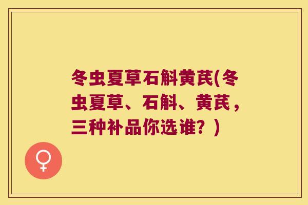 冬虫夏草石斛黄芪(冬虫夏草、石斛、黄芪，三种补品你选谁？)