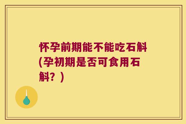 怀孕前期能不能吃石斛(孕初期是否可食用石斛？)
