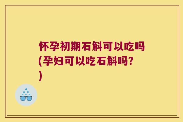 怀孕初期石斛可以吃吗(孕妇可以吃石斛吗？)