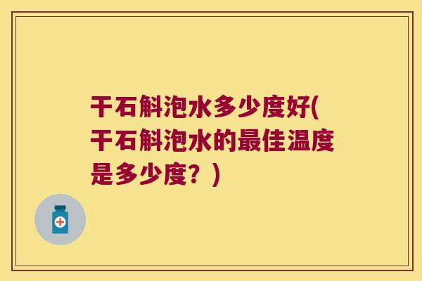 干石斛泡水多少度好(干石斛泡水的最佳温度是多少度？)