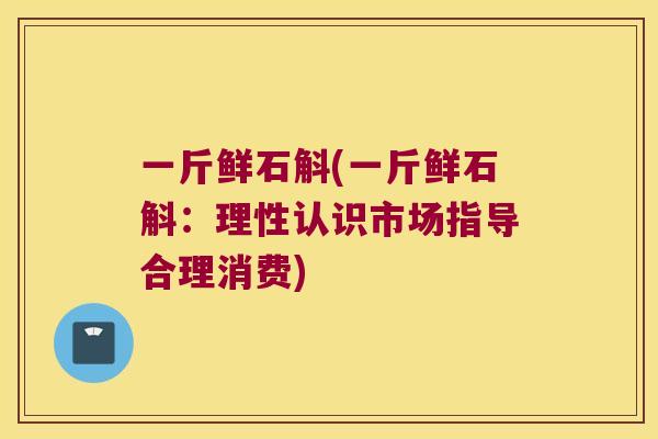 一斤鲜石斛(一斤鲜石斛：理性认识市场指导合理消费)