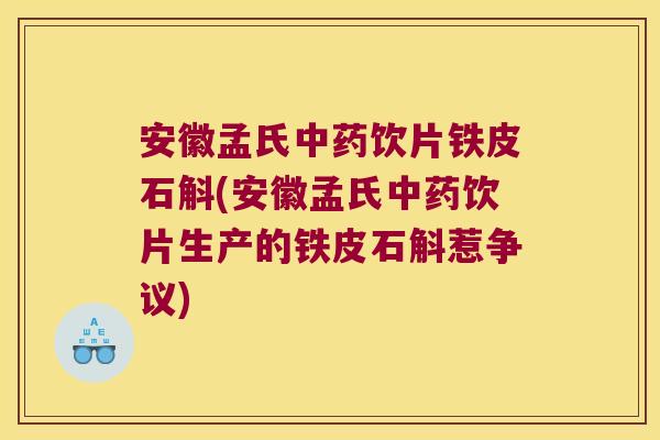 安徽孟氏中药饮片铁皮石斛(安徽孟氏中药饮片生产的铁皮石斛惹争议)