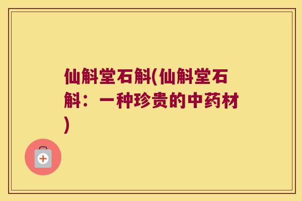 仙斛堂石斛(仙斛堂石斛:一种珍贵的材) 仙斛堂石斛(仙斛堂石斛:一种珍贵的材)