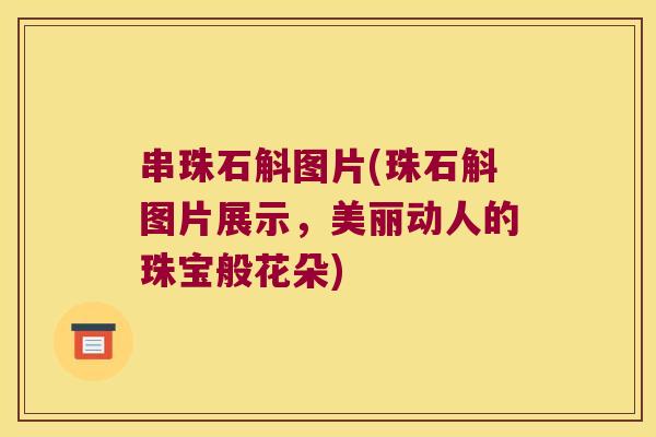 串珠石斛图片(珠石斛图片展示，美丽动人的珠宝般花朵)