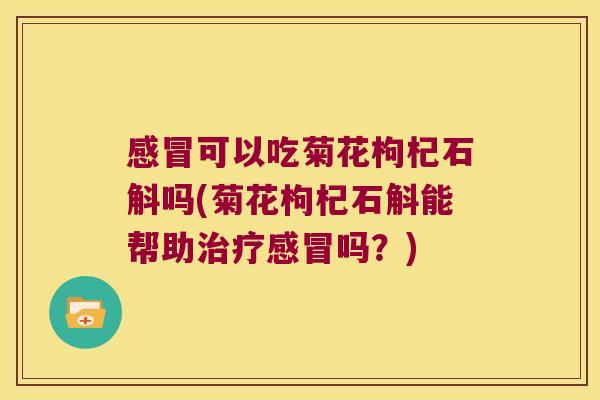 感冒可以吃菊花枸杞石斛吗(菊花枸杞石斛能帮助治疗感冒吗？)