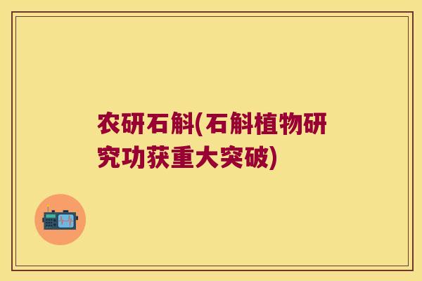 农研石斛(石斛植物研究功获重大突破) 农研石斛(石斛植物研究功获重大突破)