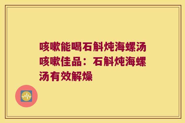 咳嗽能喝石斛炖海螺汤咳嗽佳品：石斛炖海螺汤有效解燥