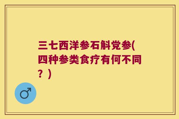 三七西洋参石斛党参(四种参类食疗有何不同？)