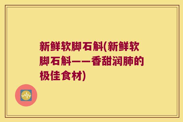 新鲜软脚石斛(新鲜软脚石斛——香甜润肺的极佳食材)