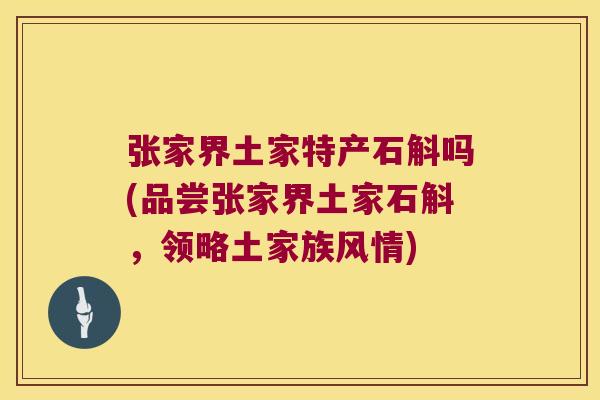 张家界土家特产石斛吗(品尝张家界土家石斛，领略土家族风情)