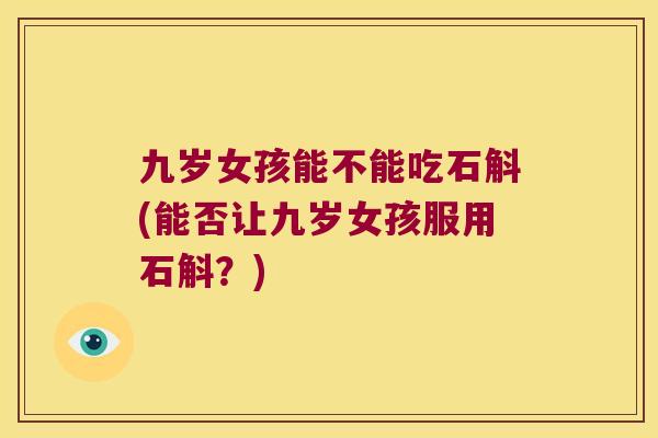 九岁女孩能不能吃石斛(能否让九岁女孩服用石斛？)