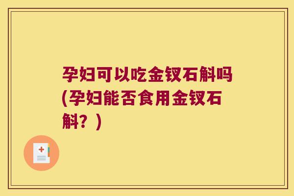孕妇可以吃金钗石斛吗(孕妇能否食用金钗石斛？)
