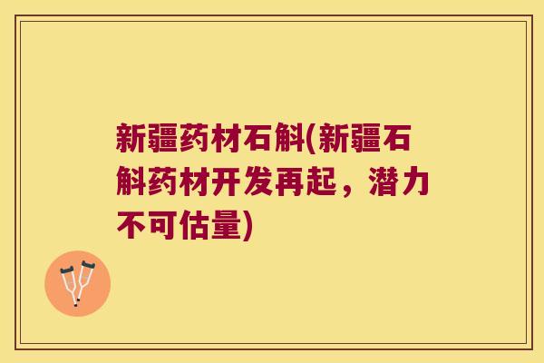 新疆药材石斛(新疆石斛药材开发再起，潜力不可估量)