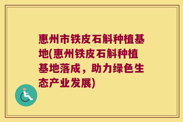 惠州市铁皮石斛种植基地(惠州铁皮石斛种植基地落成，助力绿色生态产业发展)