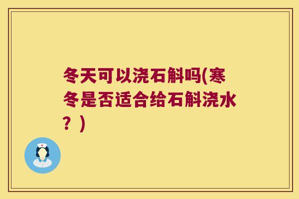 冬天可以浇石斛吗(寒冬是否适合给石斛浇水？)