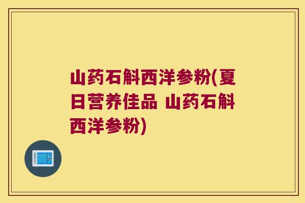 山药石斛西洋参粉(夏日营养佳品 山药石斛西洋参粉)