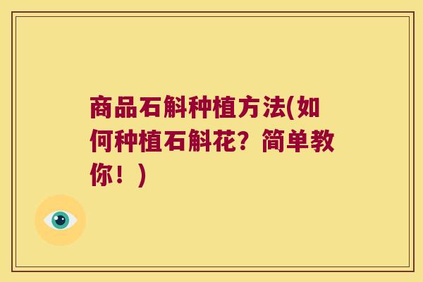 商品石斛种植方法(如何种植石斛花?简单教你!) 商品石斛种植方法(如何种植石斛花?简单教你!)