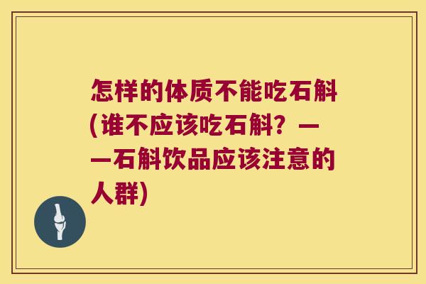 怎样的体质不能吃石斛(谁不应该吃石斛？——石斛饮品应该注意的人群)