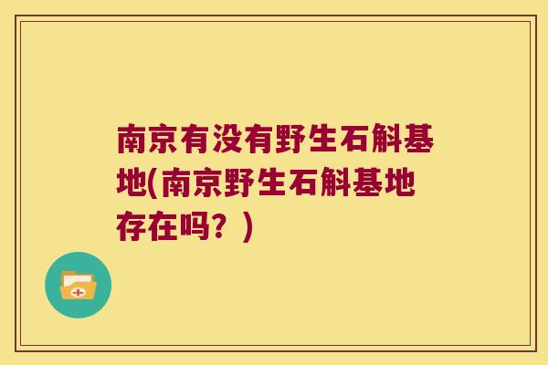南京有没有野生石斛基地(南京野生石斛基地存在吗？)