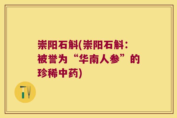 崇阳石斛(崇阳石斛：被誉为“华南人参”的珍稀中药)