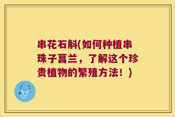 串花石斛(如何种植串珠子菖兰，了解这个珍贵植物的繁殖方法！)