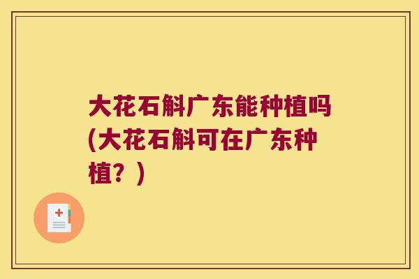大花石斛广东能种植吗(大花石斛可在广东种植？)