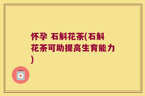 怀孕 石斛花茶(石斛花茶可助提高生育能力)