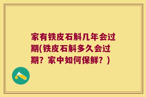 家有铁皮石斛几年会过期(铁皮石斛多久会过期?家中如何保鲜?) 家有铁皮石斛几年会过期(铁皮石斛多久会过期?家中如何保鲜?)