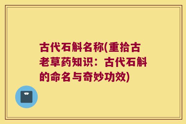 古代石斛名称(重拾古老草药知识：古代石斛的命名与奇妙功效)