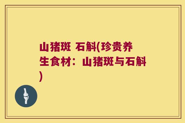 山猪斑 石斛(珍贵养生食材：山猪斑与石斛)