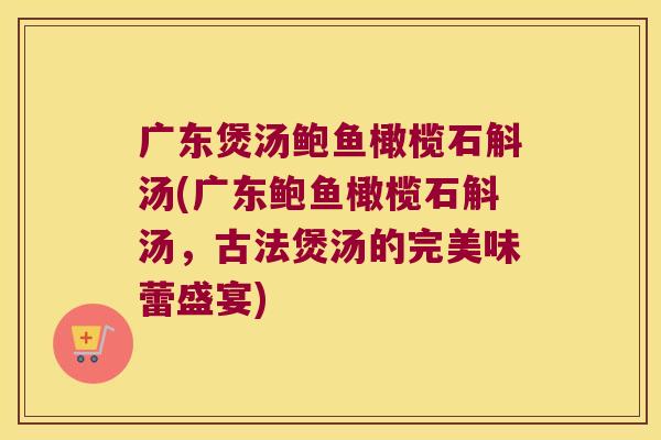 广东煲汤鲍鱼橄榄石斛汤(广东鲍鱼橄榄石斛汤，古法煲汤的完美味蕾盛宴)